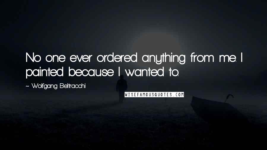 Wolfgang Beltracchi Quotes: No one ever ordered anything from me. I painted because I wanted to.
