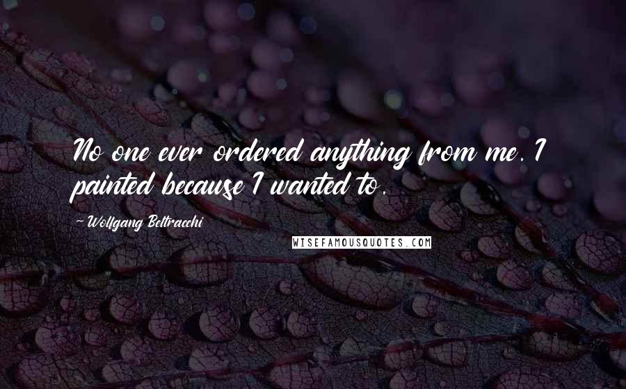Wolfgang Beltracchi Quotes: No one ever ordered anything from me. I painted because I wanted to.