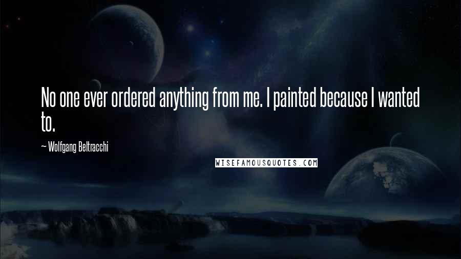 Wolfgang Beltracchi Quotes: No one ever ordered anything from me. I painted because I wanted to.