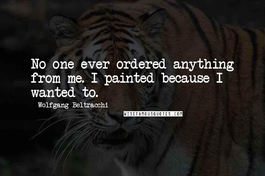 Wolfgang Beltracchi Quotes: No one ever ordered anything from me. I painted because I wanted to.