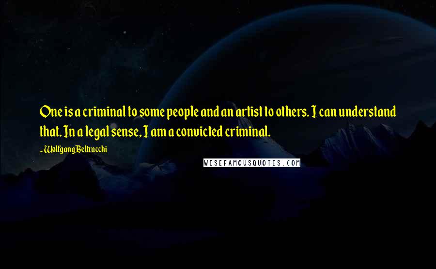 Wolfgang Beltracchi Quotes: One is a criminal to some people and an artist to others. I can understand that. In a legal sense, I am a convicted criminal.