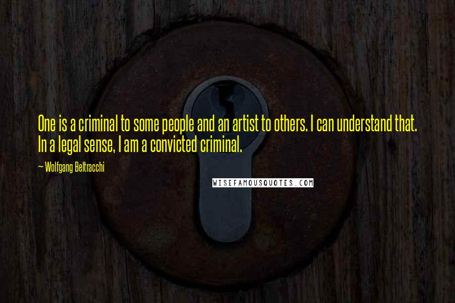 Wolfgang Beltracchi Quotes: One is a criminal to some people and an artist to others. I can understand that. In a legal sense, I am a convicted criminal.