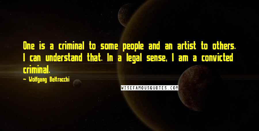 Wolfgang Beltracchi Quotes: One is a criminal to some people and an artist to others. I can understand that. In a legal sense, I am a convicted criminal.