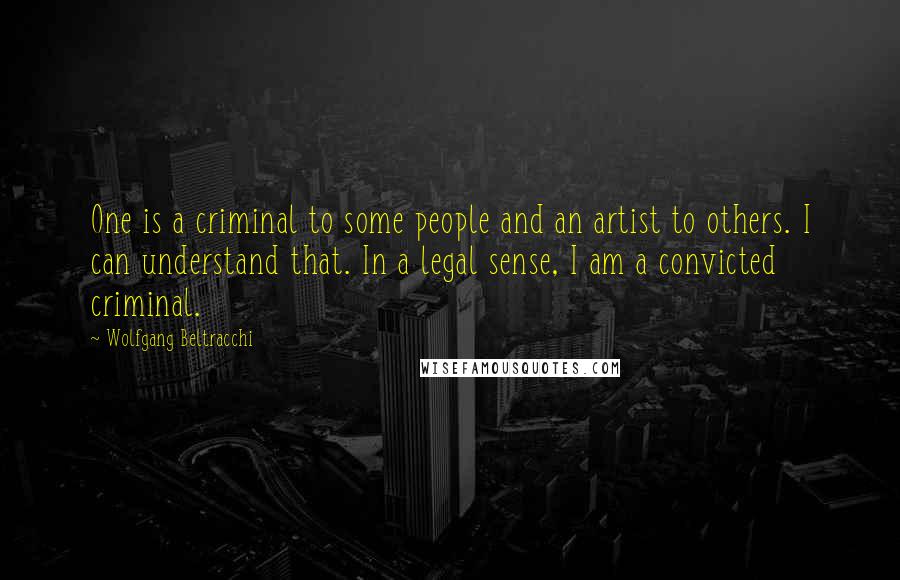 Wolfgang Beltracchi Quotes: One is a criminal to some people and an artist to others. I can understand that. In a legal sense, I am a convicted criminal.