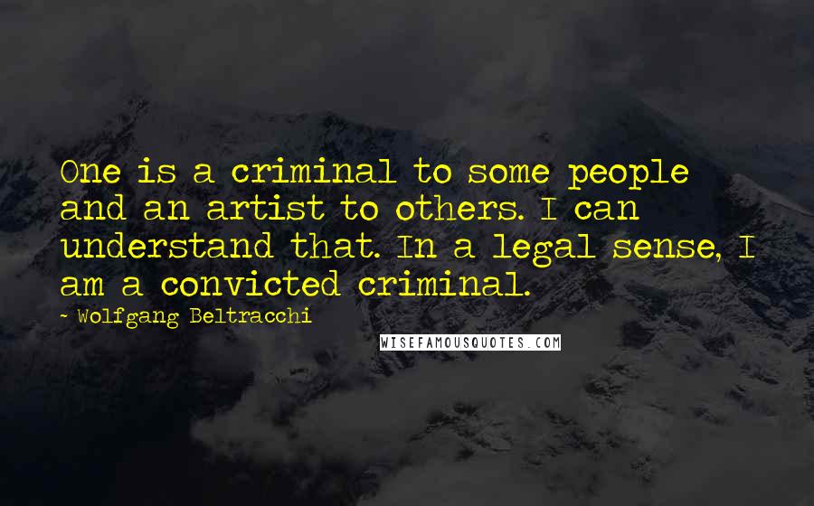 Wolfgang Beltracchi Quotes: One is a criminal to some people and an artist to others. I can understand that. In a legal sense, I am a convicted criminal.