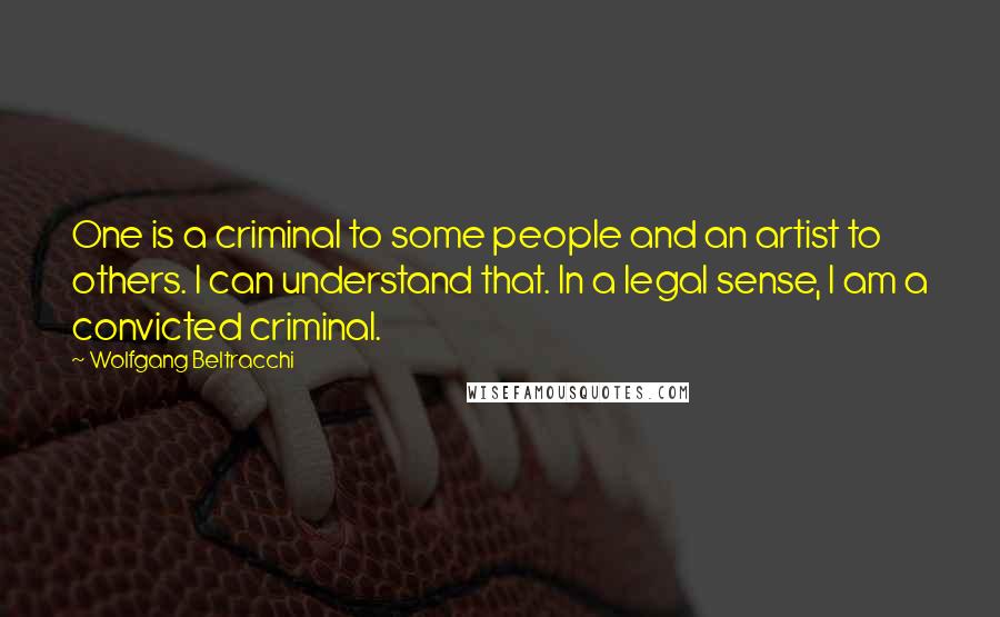 Wolfgang Beltracchi Quotes: One is a criminal to some people and an artist to others. I can understand that. In a legal sense, I am a convicted criminal.