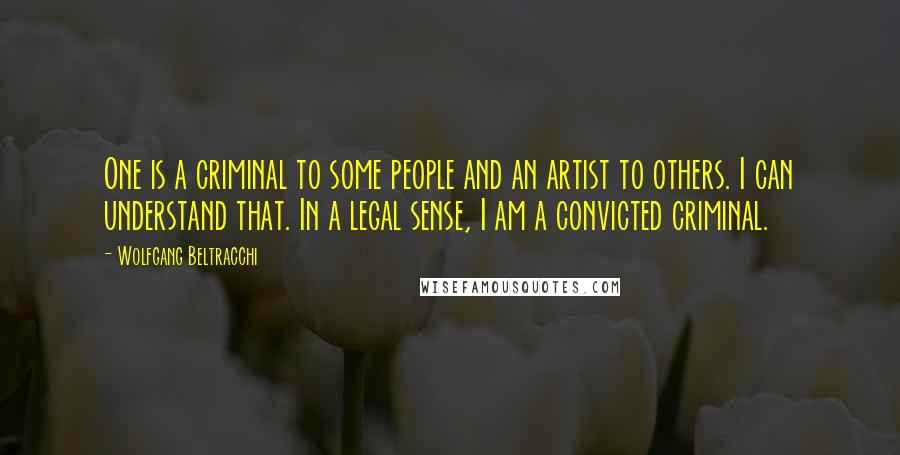 Wolfgang Beltracchi Quotes: One is a criminal to some people and an artist to others. I can understand that. In a legal sense, I am a convicted criminal.