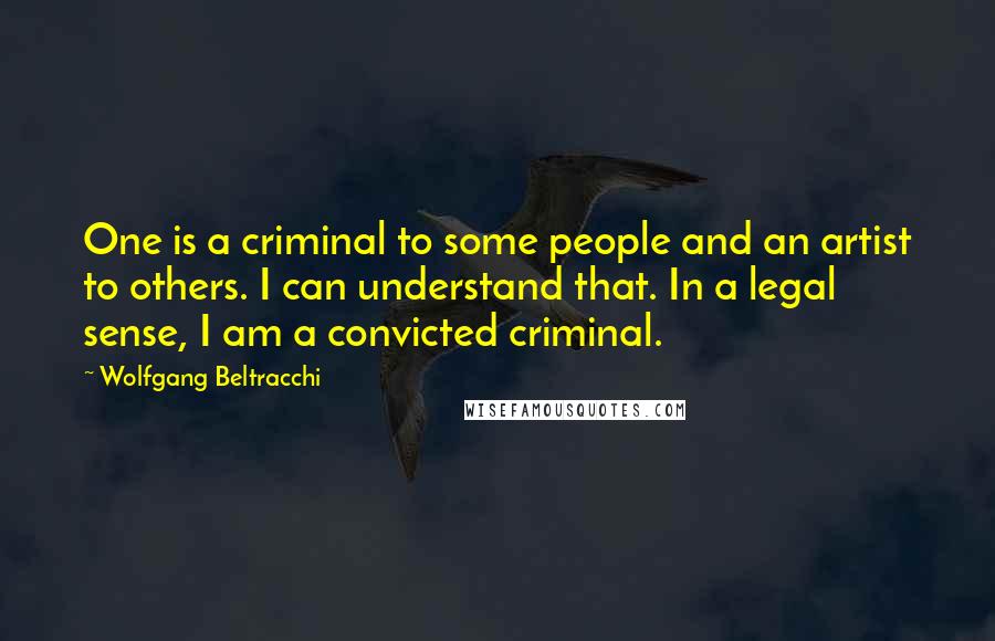 Wolfgang Beltracchi Quotes: One is a criminal to some people and an artist to others. I can understand that. In a legal sense, I am a convicted criminal.