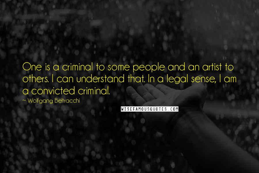 Wolfgang Beltracchi Quotes: One is a criminal to some people and an artist to others. I can understand that. In a legal sense, I am a convicted criminal.