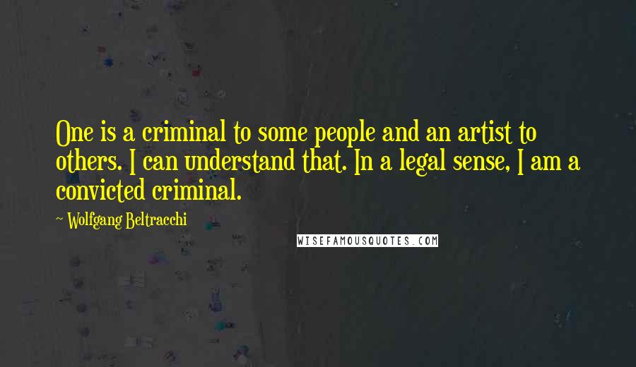 Wolfgang Beltracchi Quotes: One is a criminal to some people and an artist to others. I can understand that. In a legal sense, I am a convicted criminal.