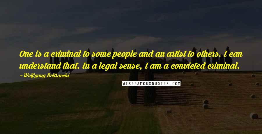 Wolfgang Beltracchi Quotes: One is a criminal to some people and an artist to others. I can understand that. In a legal sense, I am a convicted criminal.