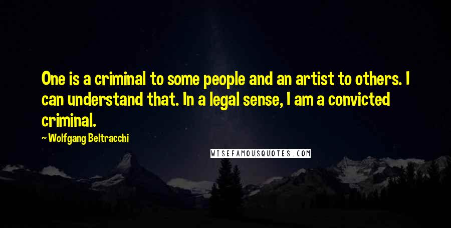 Wolfgang Beltracchi Quotes: One is a criminal to some people and an artist to others. I can understand that. In a legal sense, I am a convicted criminal.