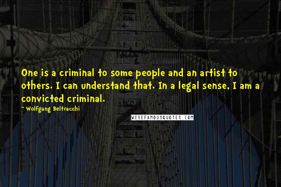 Wolfgang Beltracchi Quotes: One is a criminal to some people and an artist to others. I can understand that. In a legal sense, I am a convicted criminal.