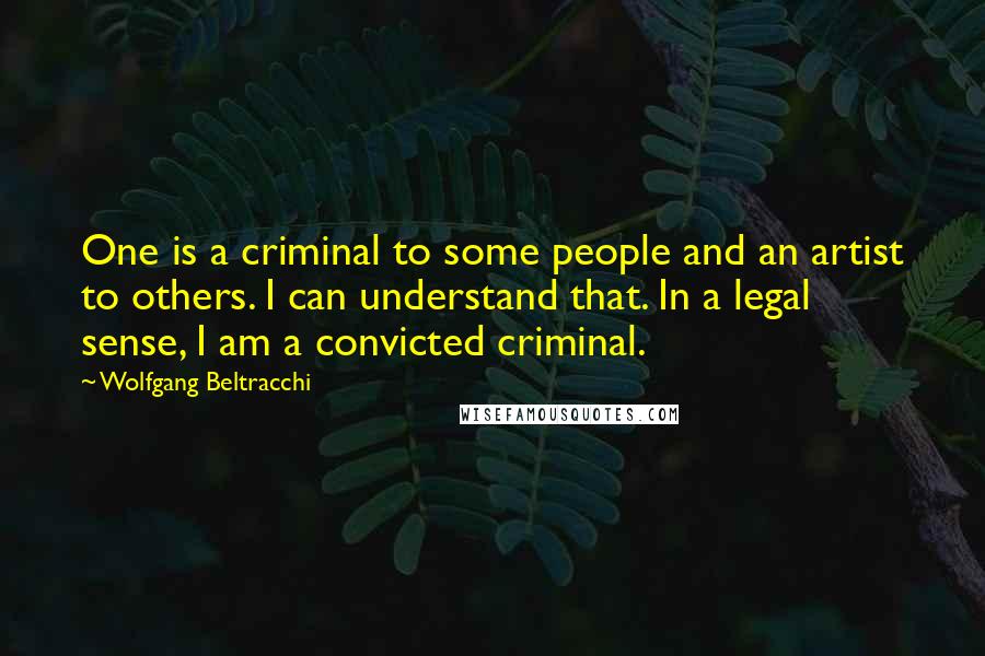 Wolfgang Beltracchi Quotes: One is a criminal to some people and an artist to others. I can understand that. In a legal sense, I am a convicted criminal.