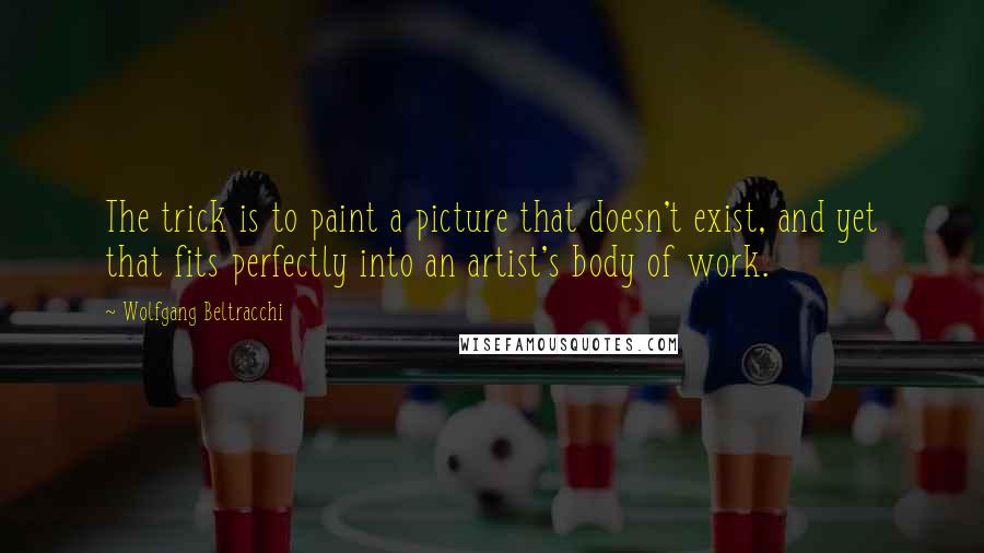 Wolfgang Beltracchi Quotes: The trick is to paint a picture that doesn't exist, and yet that fits perfectly into an artist's body of work.