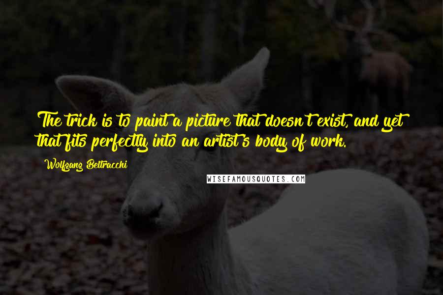 Wolfgang Beltracchi Quotes: The trick is to paint a picture that doesn't exist, and yet that fits perfectly into an artist's body of work.