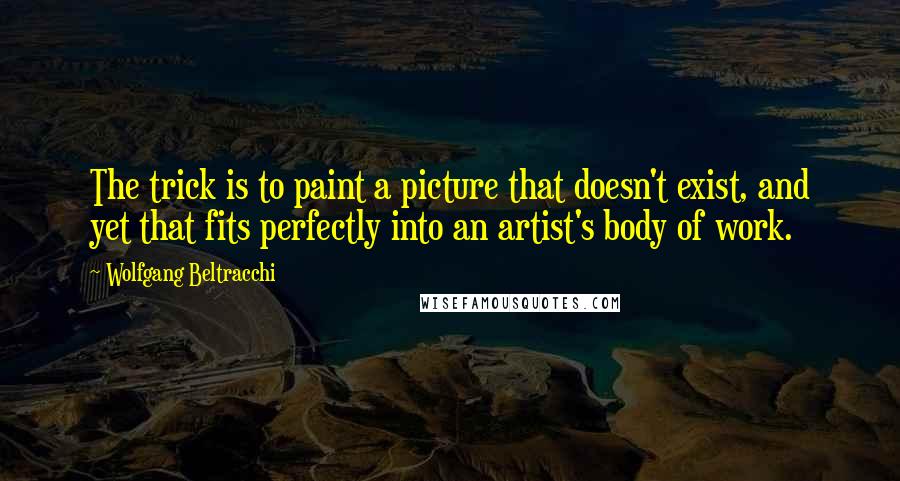 Wolfgang Beltracchi Quotes: The trick is to paint a picture that doesn't exist, and yet that fits perfectly into an artist's body of work.