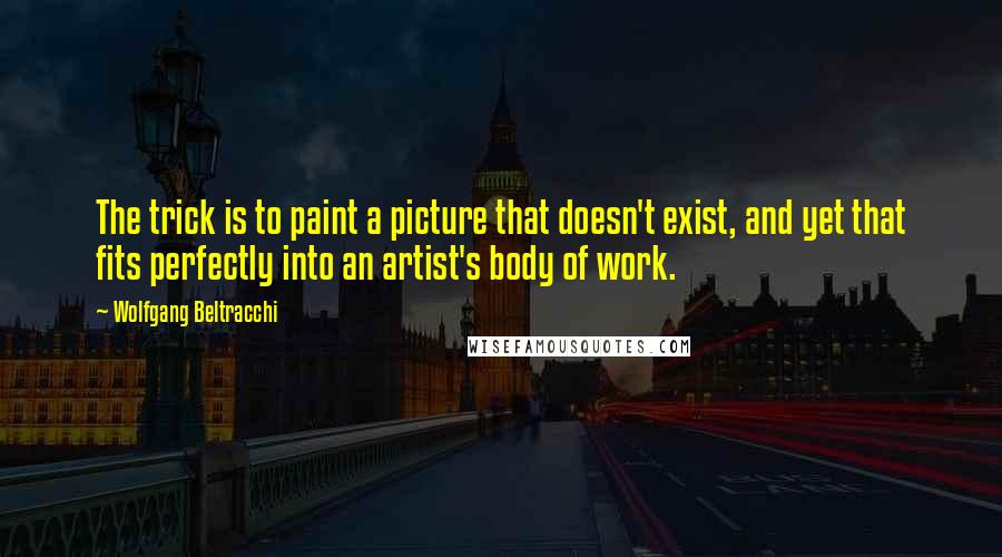 Wolfgang Beltracchi Quotes: The trick is to paint a picture that doesn't exist, and yet that fits perfectly into an artist's body of work.