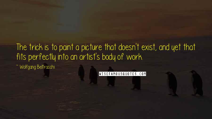 Wolfgang Beltracchi Quotes: The trick is to paint a picture that doesn't exist, and yet that fits perfectly into an artist's body of work.