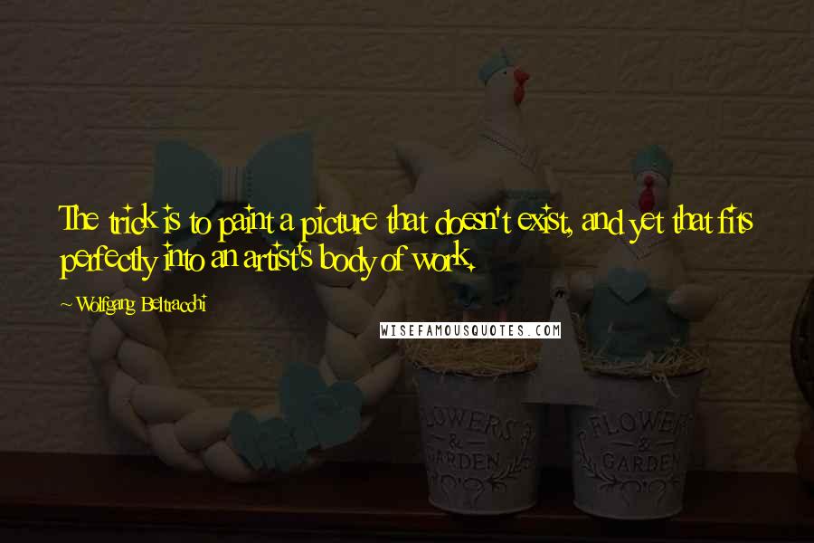 Wolfgang Beltracchi Quotes: The trick is to paint a picture that doesn't exist, and yet that fits perfectly into an artist's body of work.