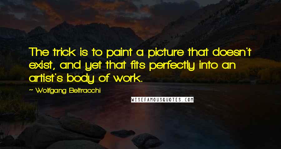 Wolfgang Beltracchi Quotes: The trick is to paint a picture that doesn't exist, and yet that fits perfectly into an artist's body of work.
