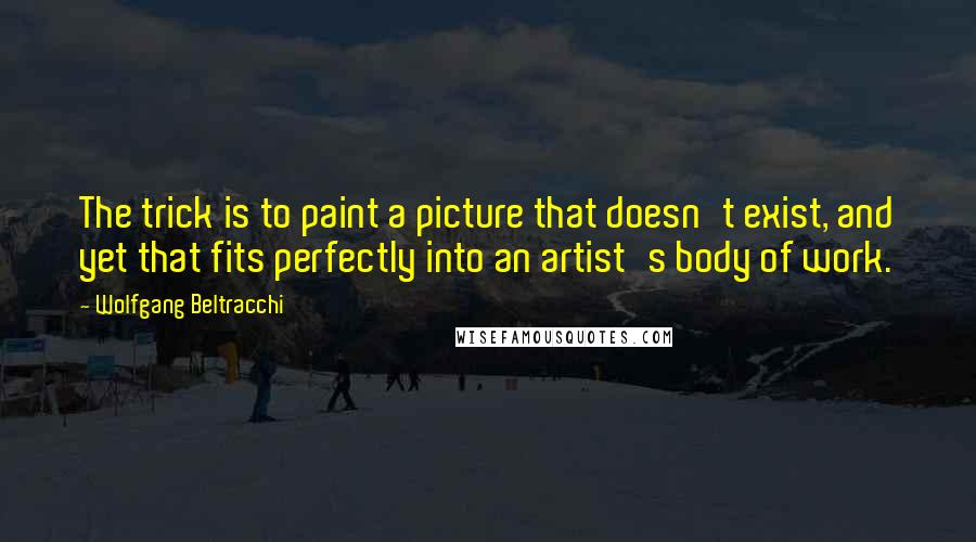 Wolfgang Beltracchi Quotes: The trick is to paint a picture that doesn't exist, and yet that fits perfectly into an artist's body of work.