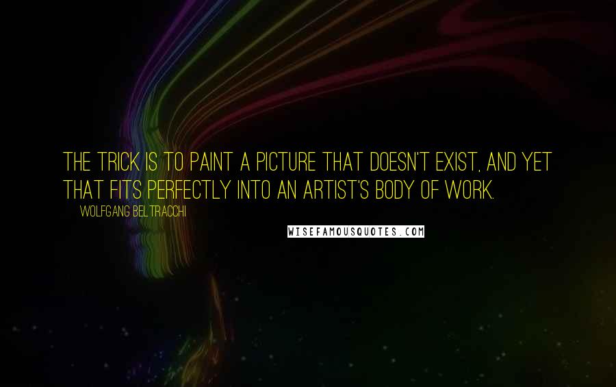 Wolfgang Beltracchi Quotes: The trick is to paint a picture that doesn't exist, and yet that fits perfectly into an artist's body of work.