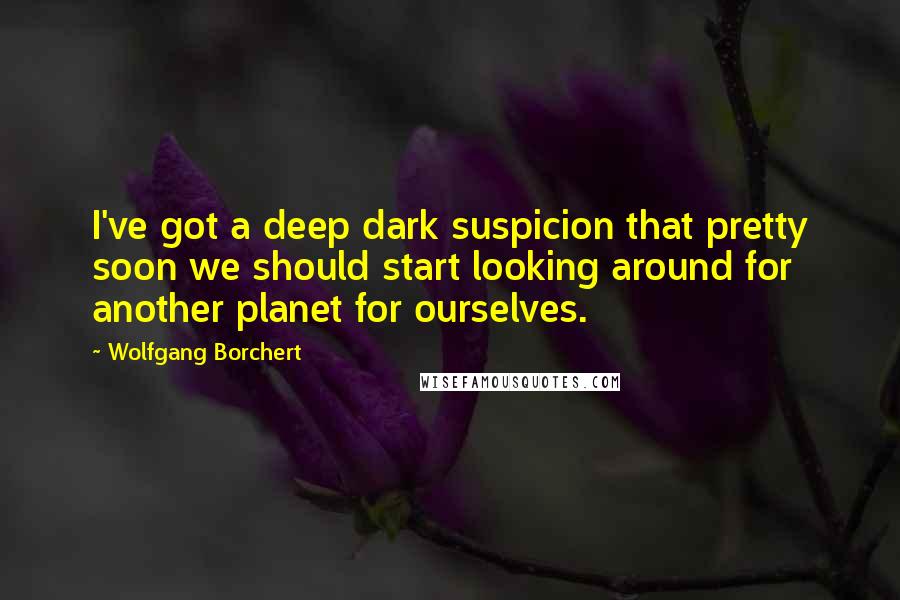 Wolfgang Borchert Quotes: I've got a deep dark suspicion that pretty soon we should start looking around for another planet for ourselves.