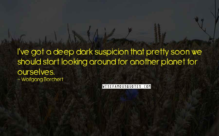 Wolfgang Borchert Quotes: I've got a deep dark suspicion that pretty soon we should start looking around for another planet for ourselves.