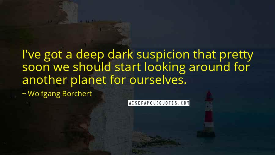 Wolfgang Borchert Quotes: I've got a deep dark suspicion that pretty soon we should start looking around for another planet for ourselves.