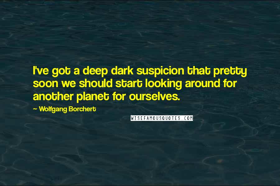 Wolfgang Borchert Quotes: I've got a deep dark suspicion that pretty soon we should start looking around for another planet for ourselves.