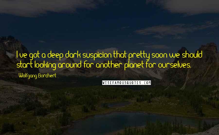 Wolfgang Borchert Quotes: I've got a deep dark suspicion that pretty soon we should start looking around for another planet for ourselves.