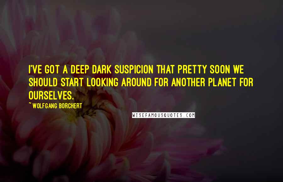 Wolfgang Borchert Quotes: I've got a deep dark suspicion that pretty soon we should start looking around for another planet for ourselves.