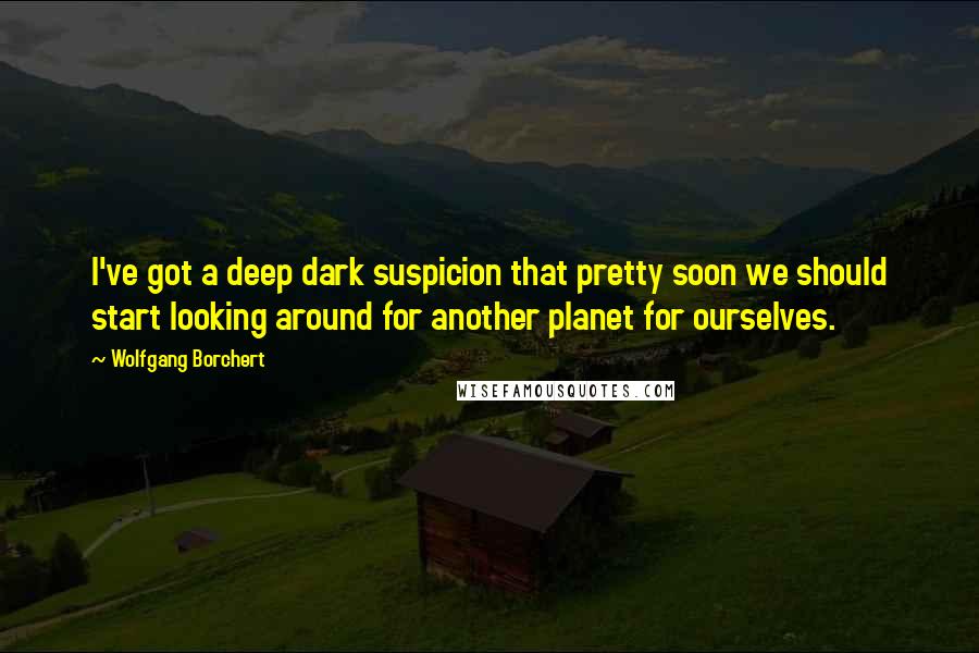 Wolfgang Borchert Quotes: I've got a deep dark suspicion that pretty soon we should start looking around for another planet for ourselves.