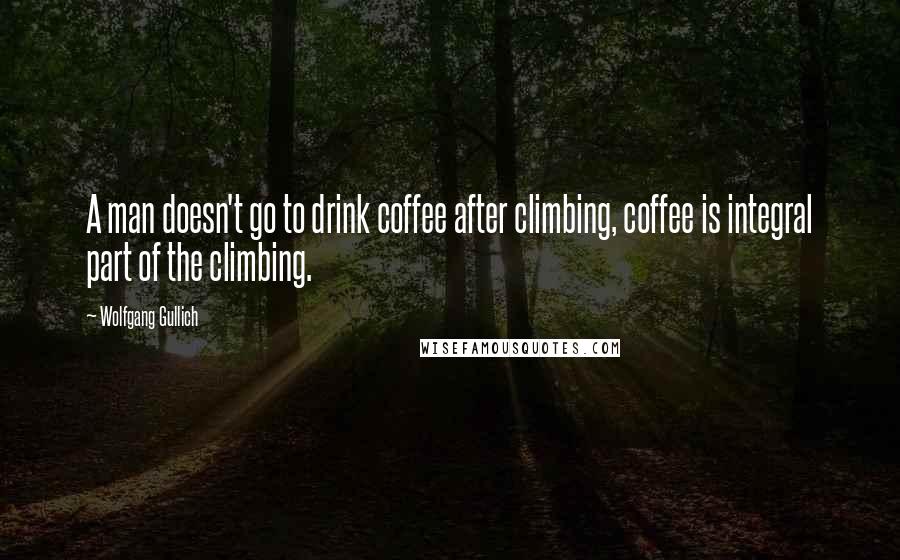 Wolfgang Gullich Quotes: A man doesn't go to drink coffee after climbing, coffee is integral part of the climbing.