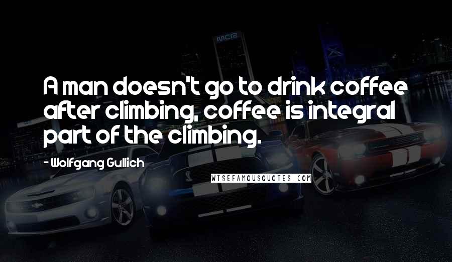 Wolfgang Gullich Quotes: A man doesn't go to drink coffee after climbing, coffee is integral part of the climbing.