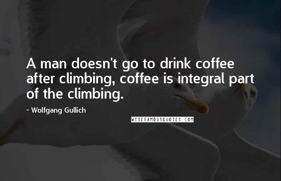 Wolfgang Gullich Quotes: A man doesn't go to drink coffee after climbing, coffee is integral part of the climbing.