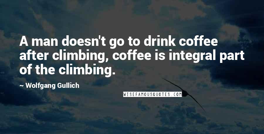 Wolfgang Gullich Quotes: A man doesn't go to drink coffee after climbing, coffee is integral part of the climbing.