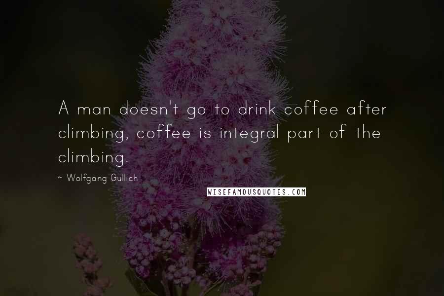 Wolfgang Gullich Quotes: A man doesn't go to drink coffee after climbing, coffee is integral part of the climbing.