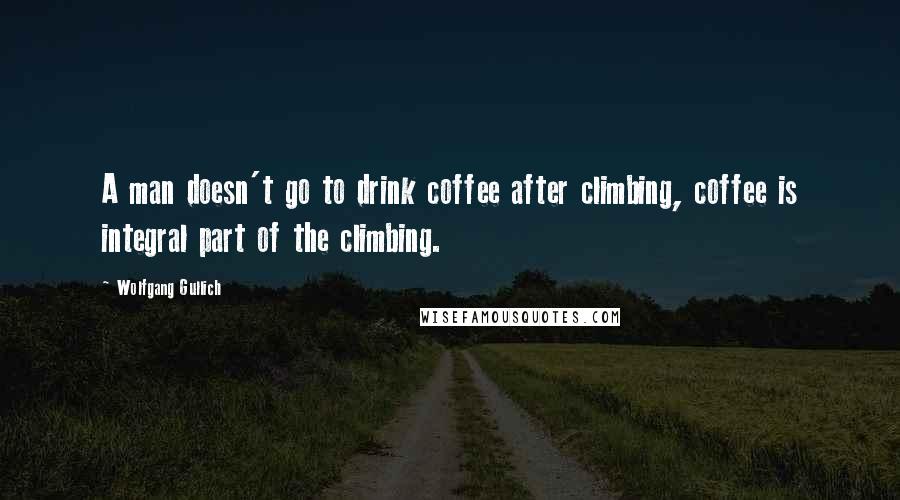 Wolfgang Gullich Quotes: A man doesn't go to drink coffee after climbing, coffee is integral part of the climbing.