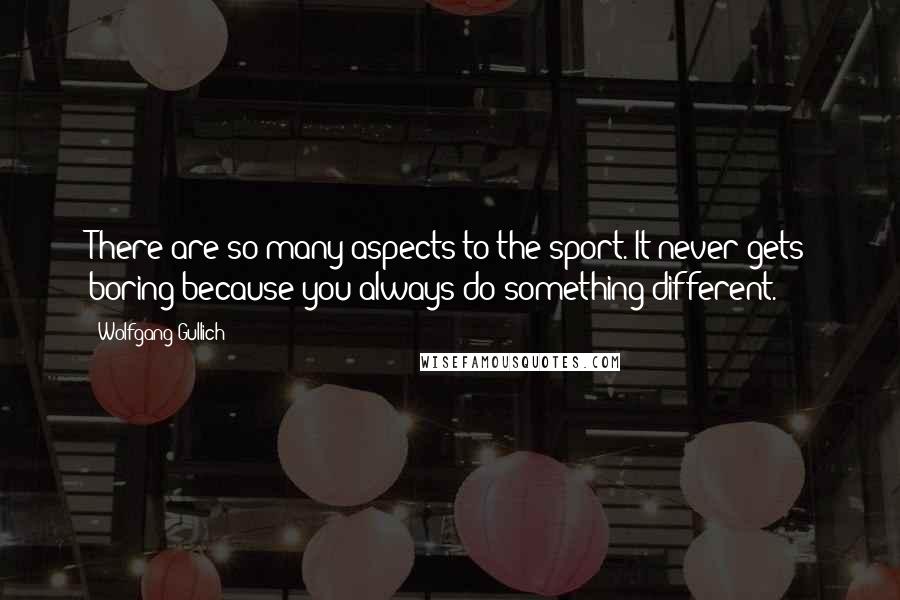 Wolfgang Gullich Quotes: There are so many aspects to the sport. It never gets boring because you always do something different.