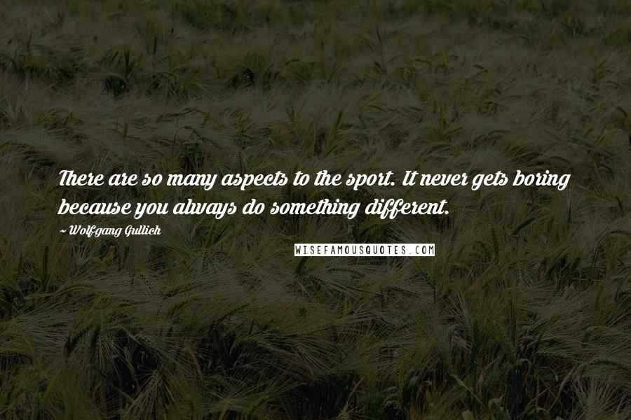 Wolfgang Gullich Quotes: There are so many aspects to the sport. It never gets boring because you always do something different.