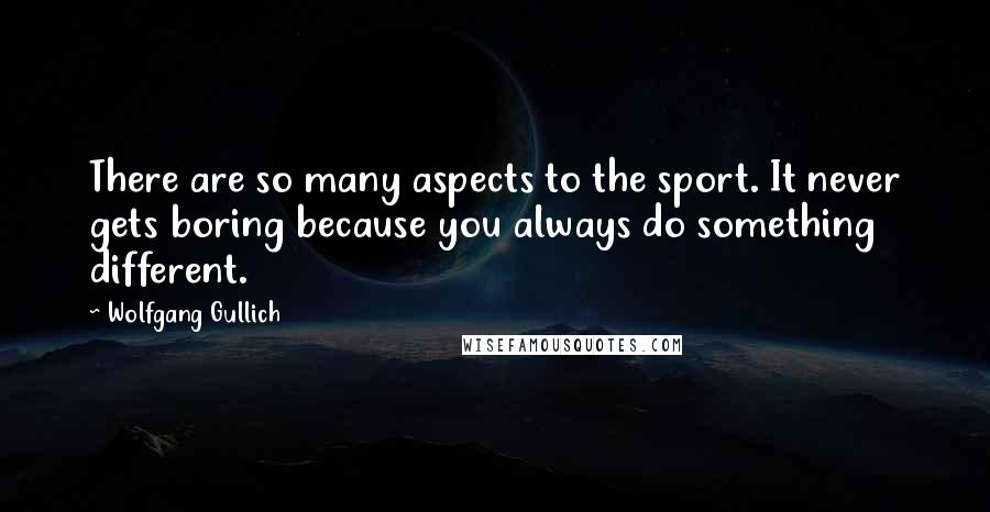 Wolfgang Gullich Quotes: There are so many aspects to the sport. It never gets boring because you always do something different.