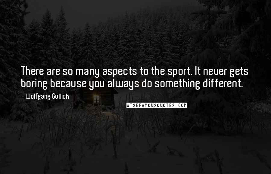 Wolfgang Gullich Quotes: There are so many aspects to the sport. It never gets boring because you always do something different.