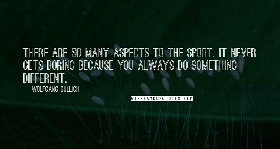 Wolfgang Gullich Quotes: There are so many aspects to the sport. It never gets boring because you always do something different.