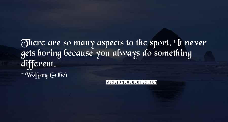 Wolfgang Gullich Quotes: There are so many aspects to the sport. It never gets boring because you always do something different.