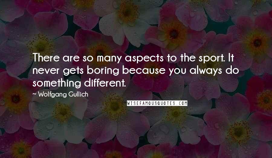 Wolfgang Gullich Quotes: There are so many aspects to the sport. It never gets boring because you always do something different.