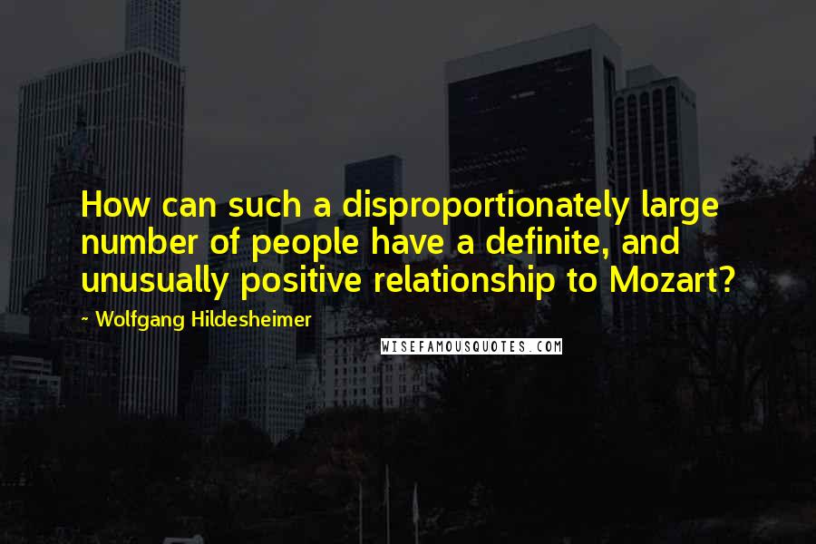 Wolfgang Hildesheimer Quotes: How can such a disproportionately large number of people have a definite, and unusually positive relationship to Mozart?