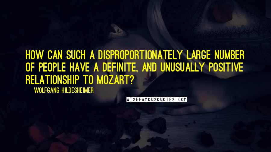 Wolfgang Hildesheimer Quotes: How can such a disproportionately large number of people have a definite, and unusually positive relationship to Mozart?