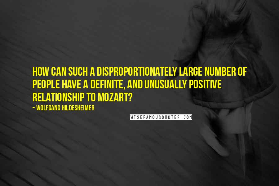 Wolfgang Hildesheimer Quotes: How can such a disproportionately large number of people have a definite, and unusually positive relationship to Mozart?